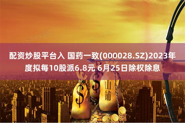 配资炒股平台入 国药一致(000028.SZ)2023年度拟每10股派6.8元 6月25日除权除息