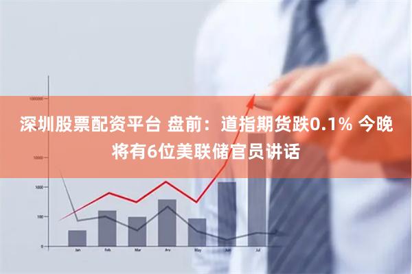 深圳股票配资平台 盘前：道指期货跌0.1% 今晚将有6位美联储官员讲话