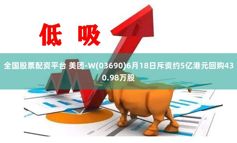 全国股票配资平台 美团-W(03690)6月18日斥资约5亿港元回购430.98万股