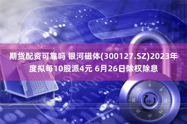 期货配资可靠吗 银河磁体(300127.SZ)2023年度拟每10股派4元 6月26日除权除息