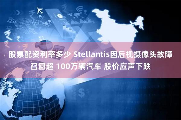 股票配资利率多少 Stellantis因后视摄像头故障召回超 100万辆汽车 股价应声下跌