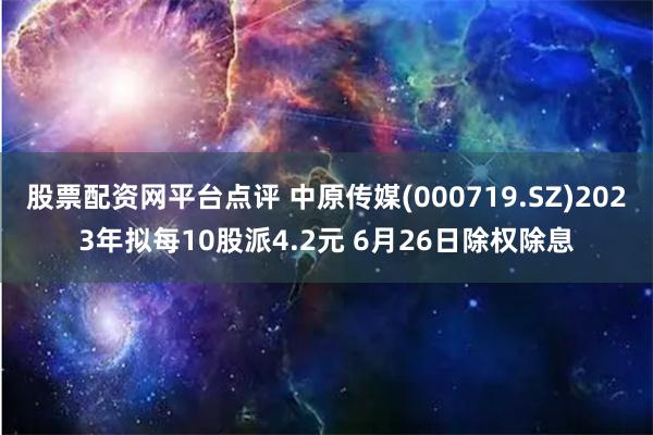 股票配资网平台点评 中原传媒(000719.SZ)2023年拟每10股派4.2元 6月26日除权除息