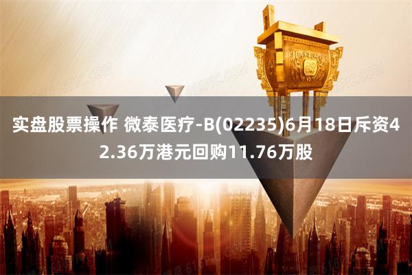 实盘股票操作 微泰医疗-B(02235)6月18日斥资42.36万港元回购11.76万股