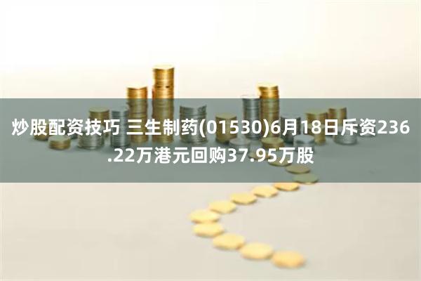 炒股配资技巧 三生制药(01530)6月18日斥资236.22万港元回购37.95万股