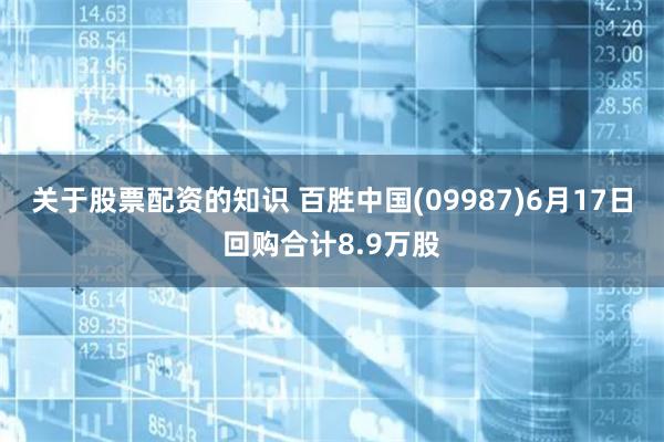 关于股票配资的知识 百胜中国(09987)6月17日回购合计8.9万股