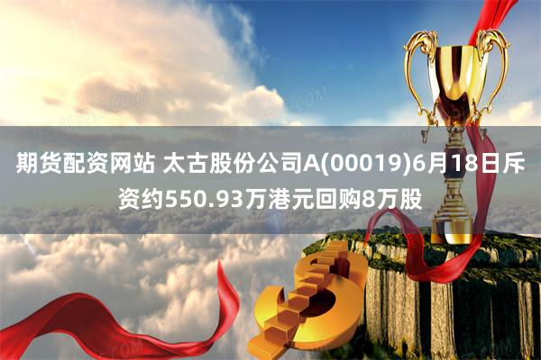 期货配资网站 太古股份公司A(00019)6月18日斥资约550.93万港元回购8万股