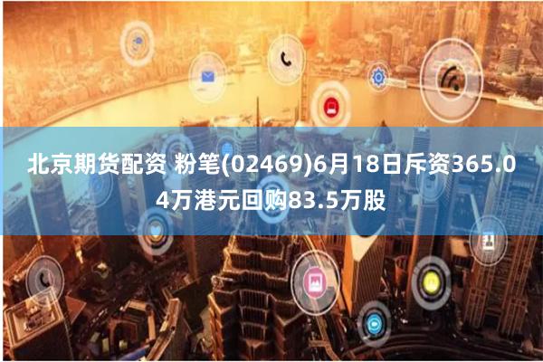 北京期货配资 粉笔(02469)6月18日斥资365.04万港元回购83.5万股