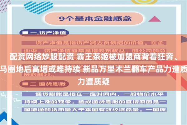 配资网络炒股配资 霸王茶姬被加盟商背着狂奔、跑马圈地后高增或难持续 新品万里木兰翻车产品力遭质疑