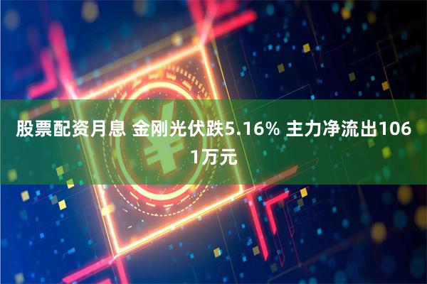 股票配资月息 金刚光伏跌5.16% 主力净流出1061万元