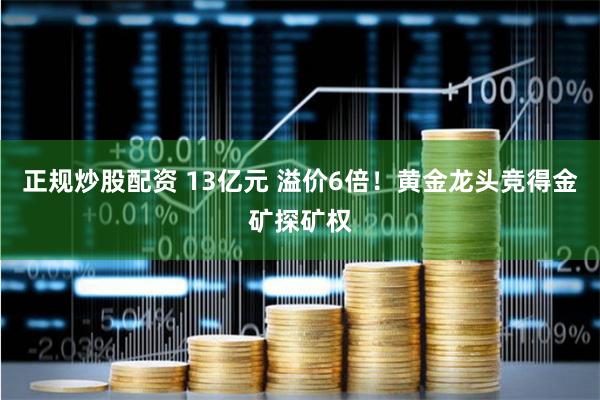 正规炒股配资 13亿元 溢价6倍！黄金龙头竞得金矿探矿权