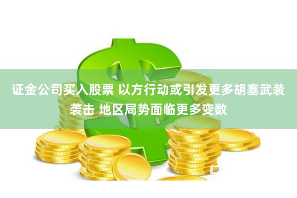 证金公司买入股票 以方行动或引发更多胡塞武装袭击 地区局势面临更多变数