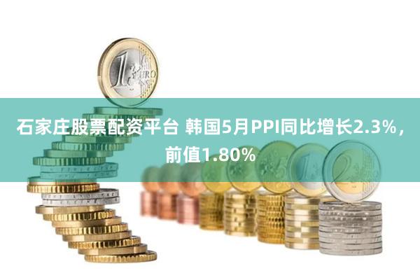 石家庄股票配资平台 韩国5月PPI同比增长2.3%，前值1.80%