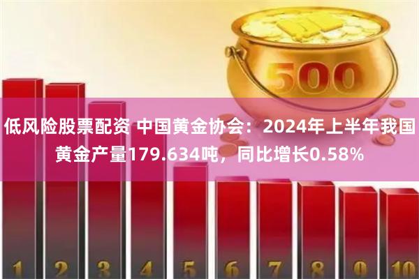 低风险股票配资 中国黄金协会：2024年上半年我国黄金产量179.634吨，同比增长0.58%