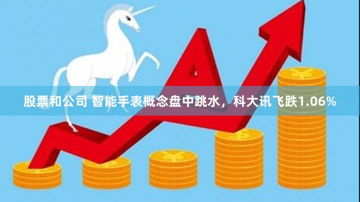 股票和公司 智能手表概念盘中跳水，科大讯飞跌1.06%