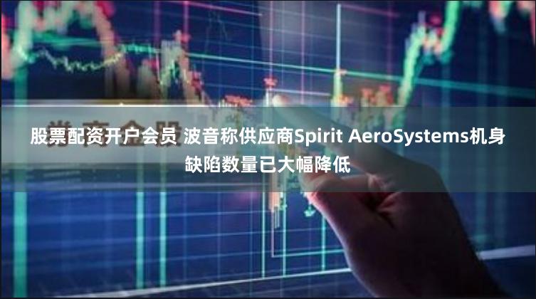 股票配资开户会员 波音称供应商Spirit AeroSystems机身缺陷数量已大幅降低