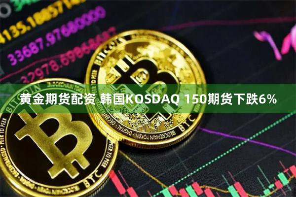 黄金期货配资 韩国KOSDAQ 150期货下跌6%