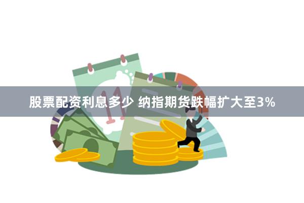 股票配资利息多少 纳指期货跌幅扩大至3%