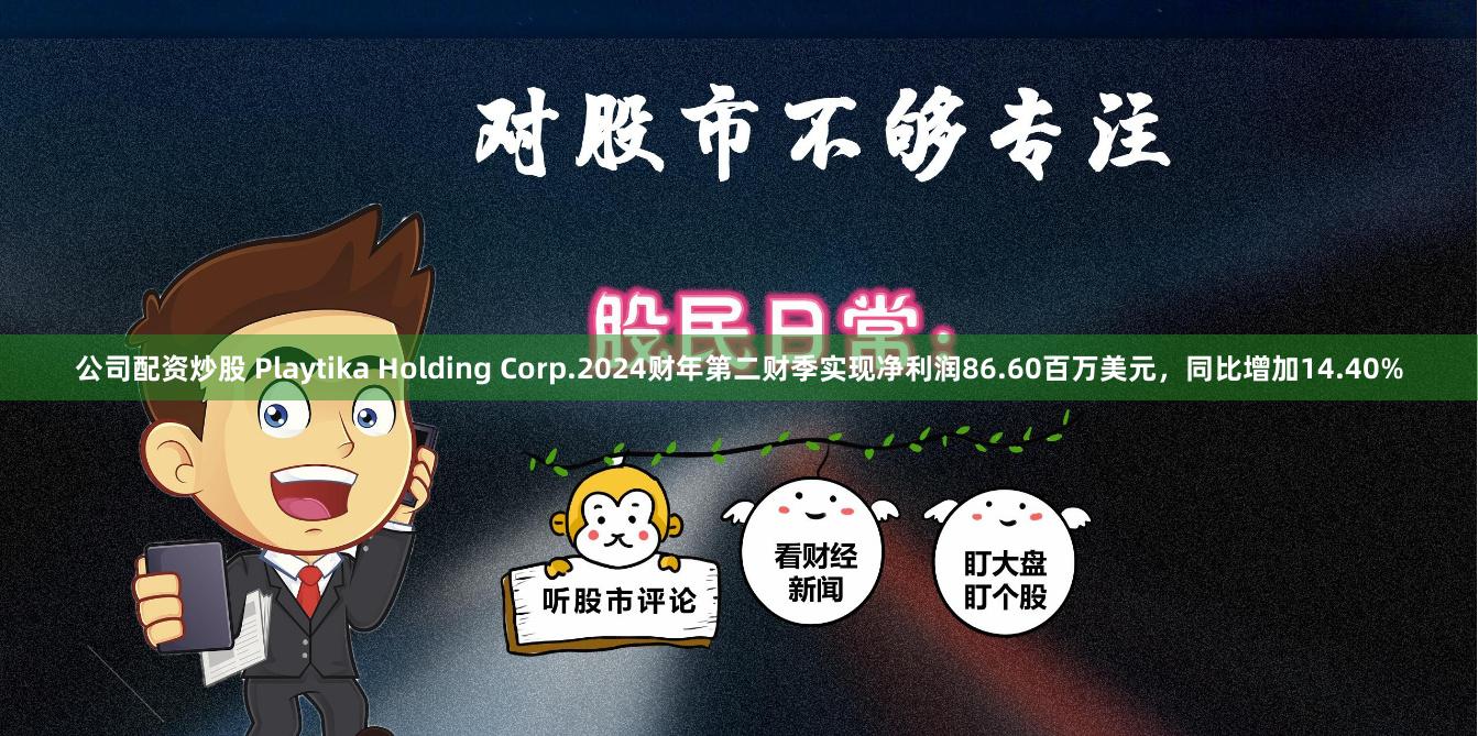 公司配资炒股 Playtika Holding Corp.2024财年第二财季实现净利润86.60百万美元，同比增加14.40%