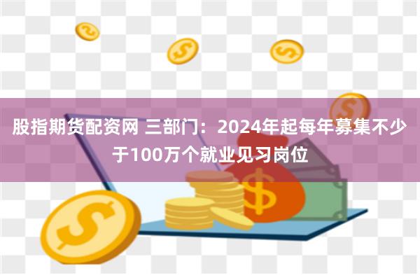 股指期货配资网 三部门：2024年起每年募集不少于100万个就业见习岗位