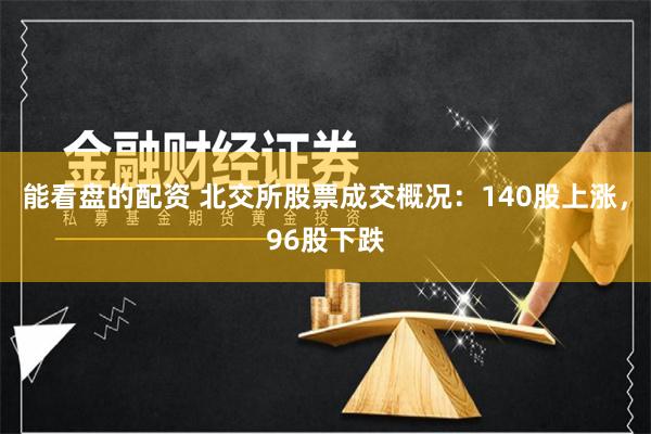 能看盘的配资 北交所股票成交概况：140股上涨，96股下跌