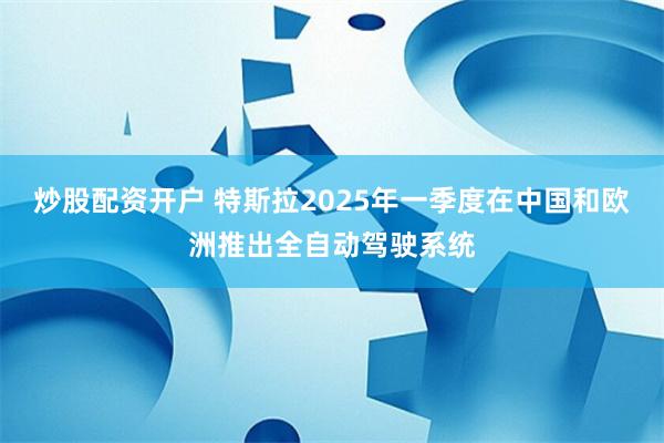 炒股配资开户 特斯拉2025年一季度在中国和欧洲推出全自动驾驶系统