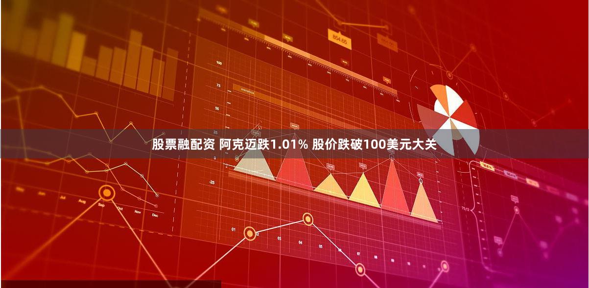 股票融配资 阿克迈跌1.01% 股价跌破100美元大关