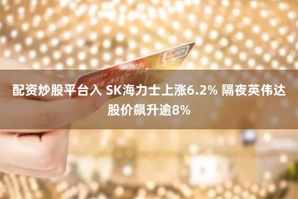 配资炒股平台入 SK海力士上涨6.2% 隔夜英伟达股价飙升逾8%