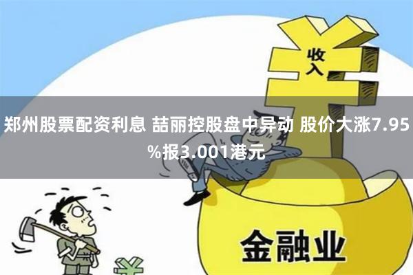 郑州股票配资利息 喆丽控股盘中异动 股价大涨7.95%报3.001港元