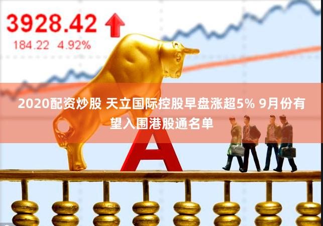 2020配资炒股 天立国际控股早盘涨超5% 9月份有望入围港股通名单