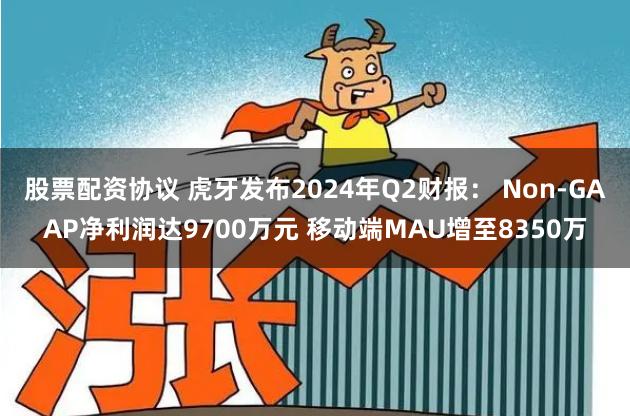 股票配资协议 虎牙发布2024年Q2财报： Non-GAAP净利润达9700万元 移动端MAU增至8350万