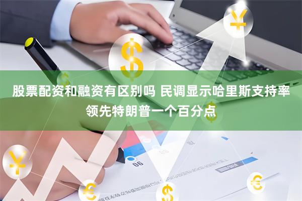 股票配资和融资有区别吗 民调显示哈里斯支持率领先特朗普一个百分点