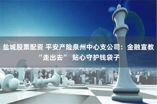 盐城股票配资 平安产险泉州中心支公司：金融宣教“走出去”  贴心守护钱袋子