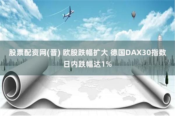 股票配资网(晋) 欧股跌幅扩大 德国DAX30指数日内跌幅达1%