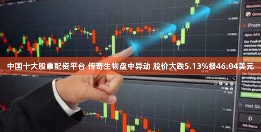 中国十大股票配资平台 传奇生物盘中异动 股价大跌5.13%报46.04美元