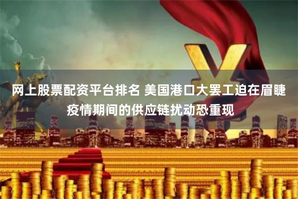 网上股票配资平台排名 美国港口大罢工迫在眉睫 疫情期间的供应链扰动恐重现