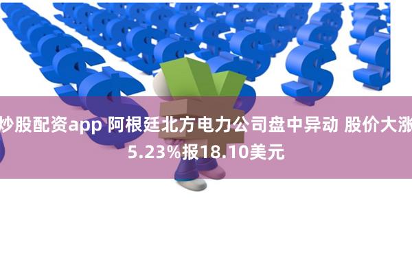 炒股配资app 阿根廷北方电力公司盘中异动 股价大涨5.23%报18.10美元