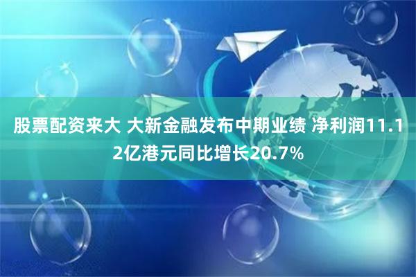 股票配资来大 大新金融发布中期业绩 净利润11.12亿港元同比增长20.7%