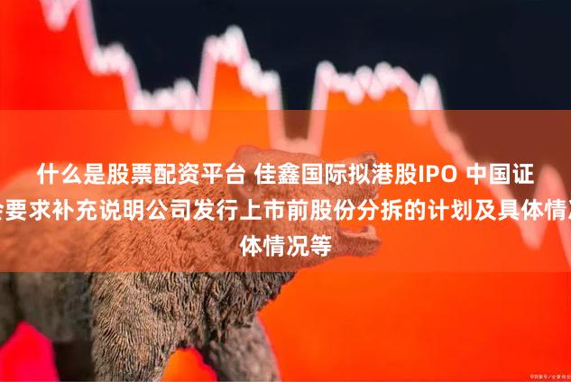 什么是股票配资平台 佳鑫国际拟港股IPO 中国证监会要求补充说明公司发行上市前股份分拆的计划及具体情况等