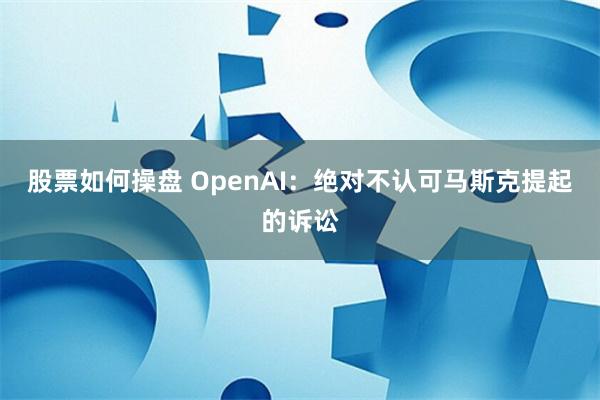 股票如何操盘 OpenAI：绝对不认可马斯克提起的诉讼