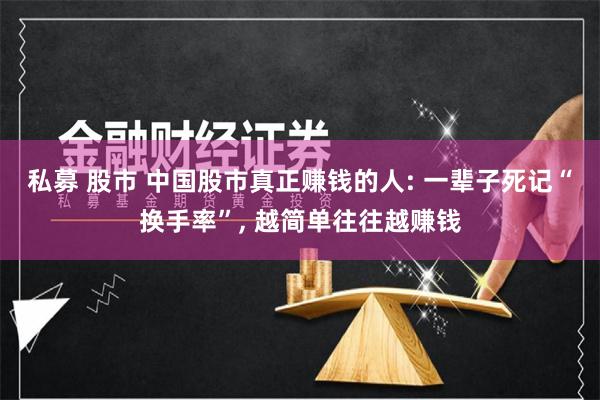 私募 股市 中国股市真正赚钱的人: 一辈子死记“换手率”, 越简单往往越赚钱