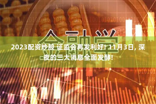 2023配资炒股 证监会再发利好! 11月3日, 深夜的三大消息全面发酵!