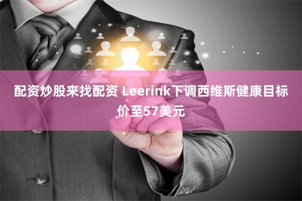 配资炒股来找配资 Leerink下调西维斯健康目标价至57美元