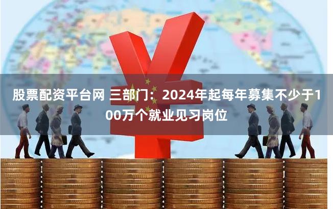 股票配资平台网 三部门：2024年起每年募集不少于100万个就业见习岗位