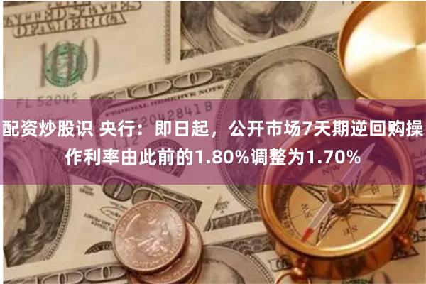 配资炒股识 央行：即日起，公开市场7天期逆回购操作利率由此前的1.80%调整为1.70%