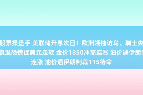 股票操盘手 美联储升息次日！欧洲领袖访乌、瑞士央行转鹰 经济衰退恐慌促美元走软 金价1850冲高连涨 油价遇伊朗制裁115待命