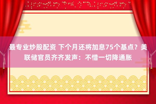 最专业炒股配资 下个月还将加息75个基点？美联储官员齐齐发声：不惜一切降通胀