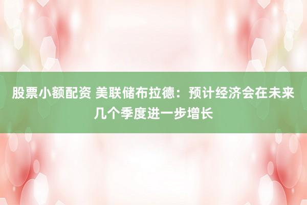 股票小额配资 美联储布拉德：预计经济会在未来几个季度进一步增长