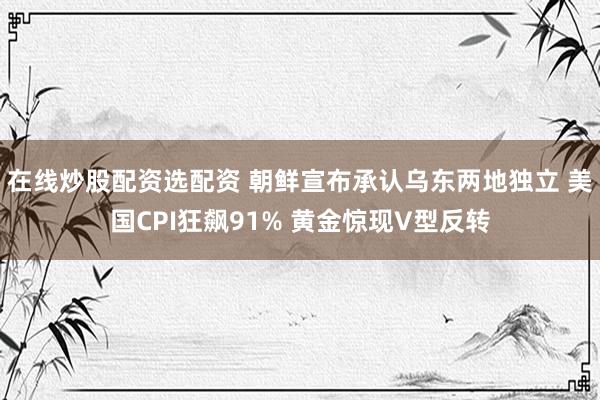 在线炒股配资选配资 朝鲜宣布承认乌东两地独立 美国CPI狂飙91% 黄金惊现V型反转