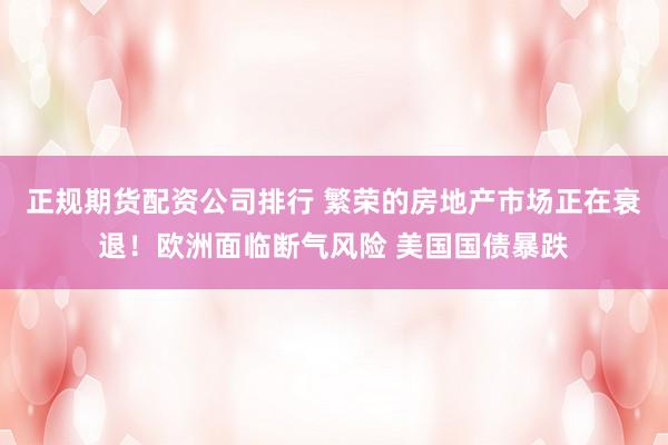 正规期货配资公司排行 繁荣的房地产市场正在衰退！欧洲面临断气风险 美国国债暴跌