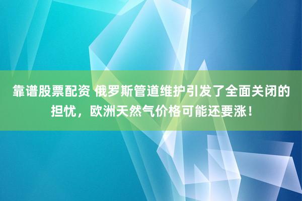 靠谱股票配资 俄罗斯管道维护引发了全面关闭的担忧，欧洲天然气价格可能还要涨！